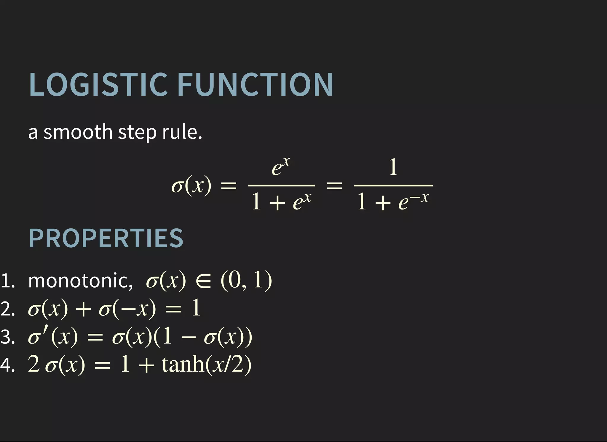 LOGISTIC FUNCTION
a smooth step rule.
σ(x) = =
e
x
1 + e
x
1
1 + e
−x
PROPERTIES
1. monotonic,
2.
3.
4.
σ(x) ∈ (0, 1)
σ(x) + σ(−x) = 1
(x) = σ(x)(1 − σ(x))σ′
2 σ(x) = 1 + tanh(x/2)
 