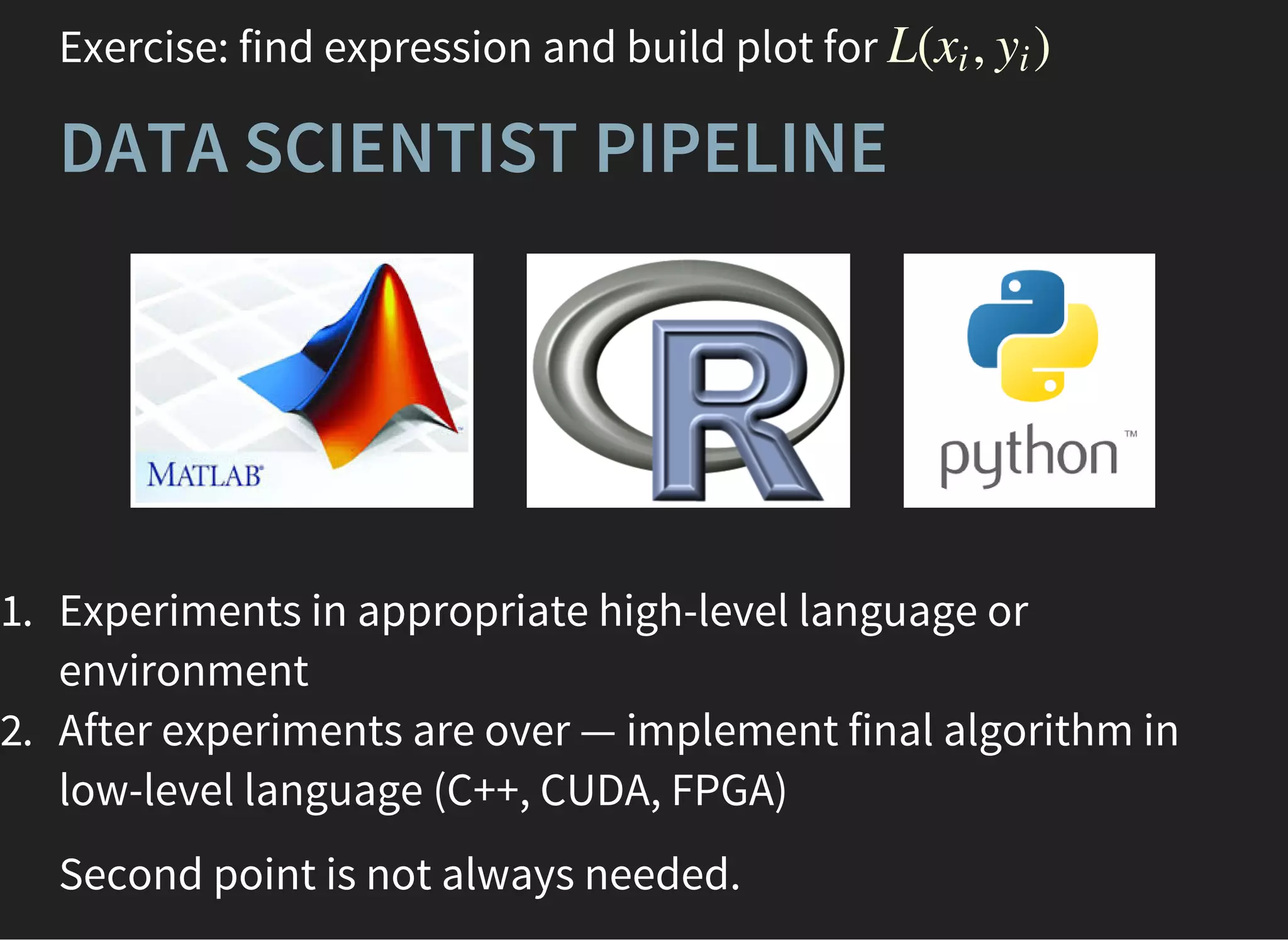 Exercise: find expression and build plot for L( , )xi yi
DATA SCIENTIST PIPELINE
1. Experiments in appropriate high-level language or
environment
2. After experiments are over — implement final algorithm in
low-level language (C++, CUDA, FPGA)
Second point is not always needed.
 