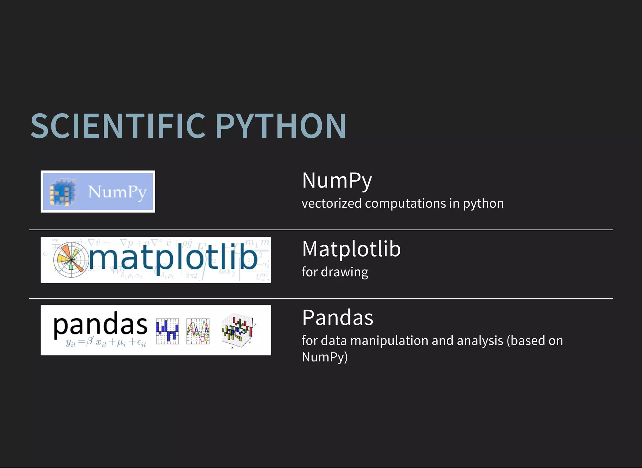 SCIENTIFIC PYTHON
NumPy
vectorized computations in python
Matplotlib
for drawing
Pandas
for data manipulation and analysis (based on
NumPy)
 
