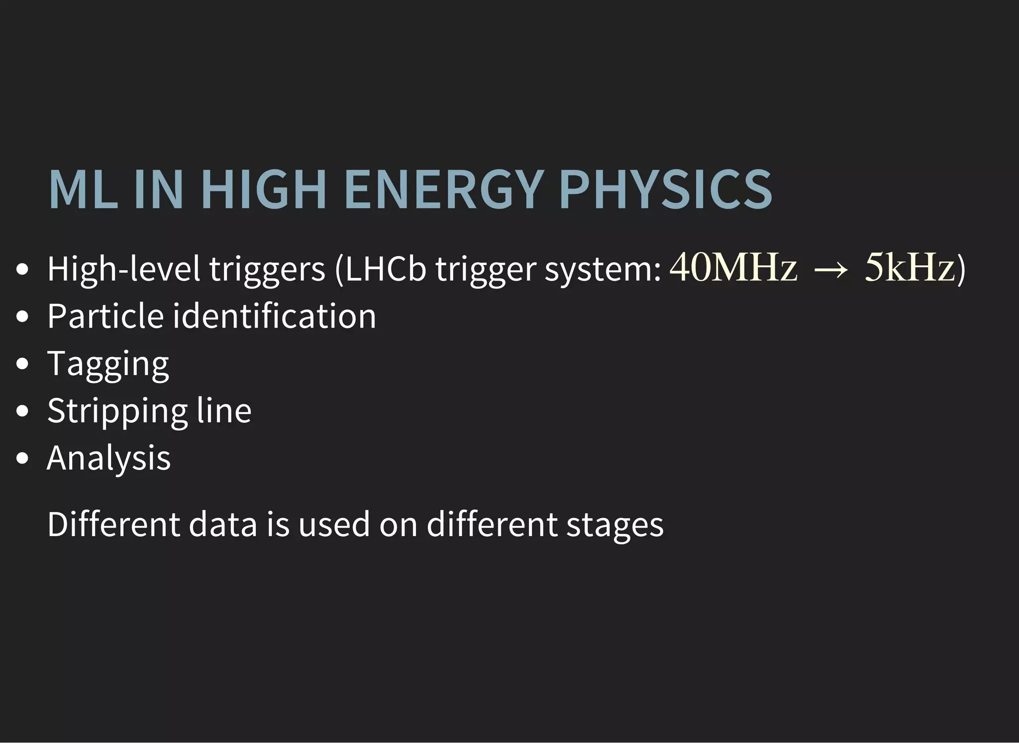 ML IN HIGH ENERGY PHYSICS
High-level triggers (LHCb trigger system: )
Particle identification
Tagging
Stripping line
Analysis
40MHz → 5kHz
Different data is used on different stages
 