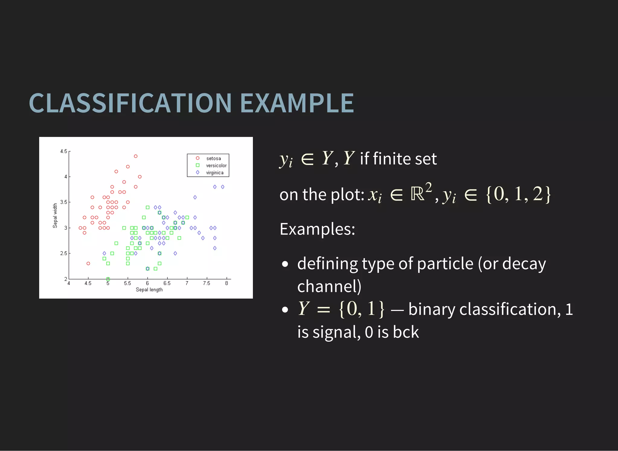 CLASSIFICATION EXAMPLE
, if finite set
on the plot: ,
Examples:
defining type of particle (or decay
channel)
— binary classification, 1
is signal, 0 is bck
∈ Yyi Y
∈xi ℝ2
∈ {0, 1, 2}yi
Y = {0, 1}
 