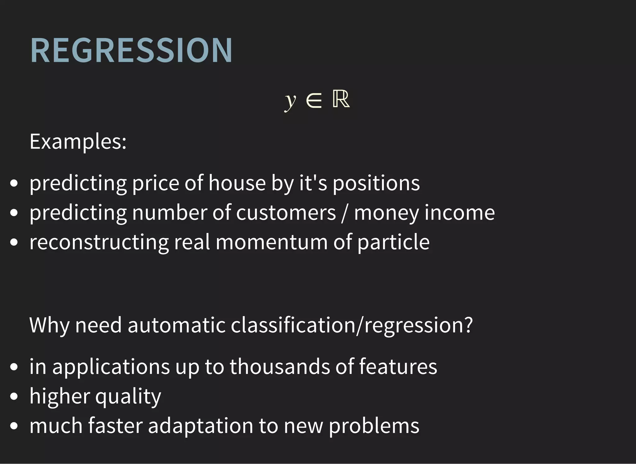 REGRESSION
y ∈ ℝ
Examples:
predicting price of house by it's positions
predicting number of customers / money income
reconstructing real momentum of particle
Why need automatic classification/regression?
in applications up to thousands of features
higher quality
much faster adaptation to new problems
 