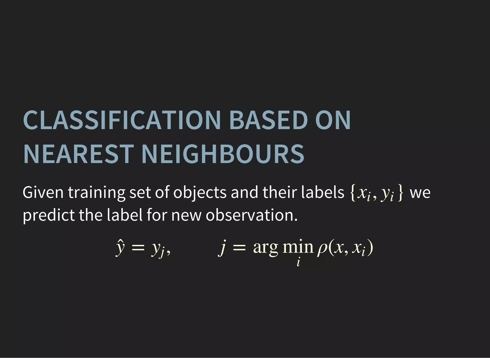 CLASSIFICATION BASED ON
NEAREST NEIGHBOURS
Given training set of objects and their labels we
predict the label for new observation.
{ , }xi yi
= , j = arg ρ(x, )ŷ yj min
i
xi
 