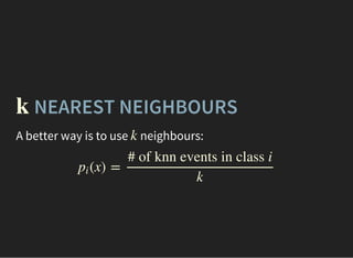 NEAREST NEIGHBOURSk
A better way is to use neighbours:k
(x) =pi
# of knn events in class i
k
 