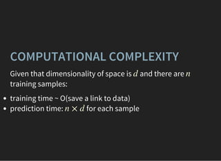 COMPUTATIONAL COMPLEXITY
Given that dimensionality of space is and there are
training samples:
d n
training time ~ O(save a link to data)
prediction time: for each samplen × d
 