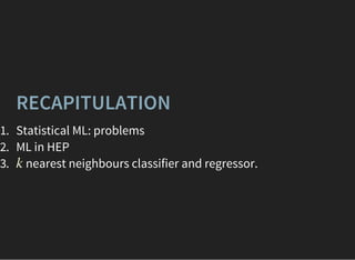 RECAPITULATION
1. Statistical ML: problems
2. ML in HEP
3. nearest neighbours classifier and regressor.k
 
