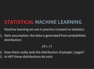 STATISTICAL MACHINE LEARNING
Machine learning we use in practice is based on statistics
1. Main assumption: the data is generated from probabilistic
distribution:
2. Does there really exist the distribution of people / pages?
3. In HEP these distributions do exist
p(x, y)
 