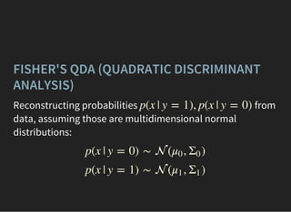 FISHER'S QDA (QUADRATIC DISCRIMINANT
ANALYSIS)
Reconstructing probabilities from
data, assuming those are multidimensional normal
distributions:
p(x | y = 1), p(x | y = 0)
p(x | y = 0) ∼  ( , )μ0 Σ
0
p(x | y = 1) ∼  ( , )μ1 Σ
1
 