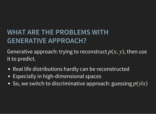 WHAT ARE THE PROBLEMS WITH
GENERATIVE APPROACH?
Generative approach: trying to reconstruct , then use
it to predict.
p(x, y)
Real life distributions hardly can be reconstructed
Especially in high-dimensional spaces
So, we switch to discriminative approach: guessing p(y|x)
 