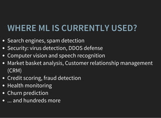 WHERE ML IS CURRENTLY USED?
Search engines, spam detection
Security: virus detection, DDOS defense
Computer vision and speech recognition
Market basket analysis, Customer relationship management
(CRM)
Credit scoring, fraud detection
Health monitoring
Churn prediction
... and hundreds more
 