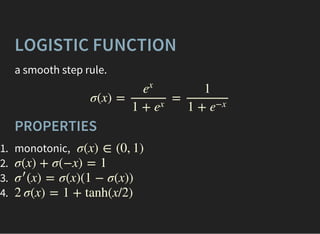 LOGISTIC FUNCTION
a smooth step rule.
σ(x) = =
e
x
1 + e
x
1
1 + e
−x
PROPERTIES
1. monotonic,
2.
3.
4.
σ(x) ∈ (0, 1)
σ(x) + σ(−x) = 1
(x) = σ(x)(1 − σ(x))σ′
2 σ(x) = 1 + tanh(x/2)
 
