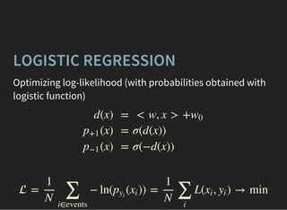 Optimizing log-likelihood (with probabilities obtained with
logistic function)
LOGISTIC REGRESSION
d(x)
(x)p+1
(x)p−1
=
=
=
< w, x > +w0
σ(d(x))
σ(−d(x))
 = − ln( ( )) = L( , ) → min
1
N ∑
i∈events
pyi
xi
1
N ∑
i
xi yi
 