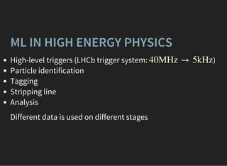 ML IN HIGH ENERGY PHYSICS
High-level triggers (LHCb trigger system: )
Particle identification
Tagging
Stripping line
Analysis
40MHz → 5kHz
Different data is used on different stages
 