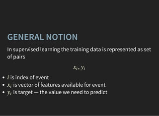 GENERAL NOTION
In supervised learning the training data is represented as set
of pairs
,xi yi
is index of event
is vector of features available for event
is target — the value we need to predict
i
xi
yi
 