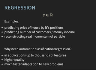 REGRESSION
y ∈ ℝ
Examples:
predicting price of house by it's positions
predicting number of customers / money income
reconstructing real momentum of particle
Why need automatic classification/regression?
in applications up to thousands of features
higher quality
much faster adaptation to new problems
 