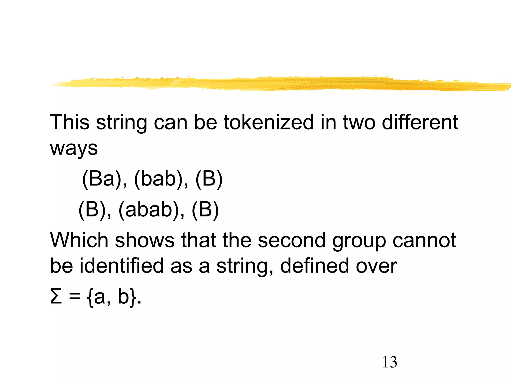 13
This string can be tokenized in two different
ways
(Ba), (bab), (B)
(B), (abab), (B)
Which shows that the second group cannot
be identified as a string, defined over
Σ = {a, b}.
 