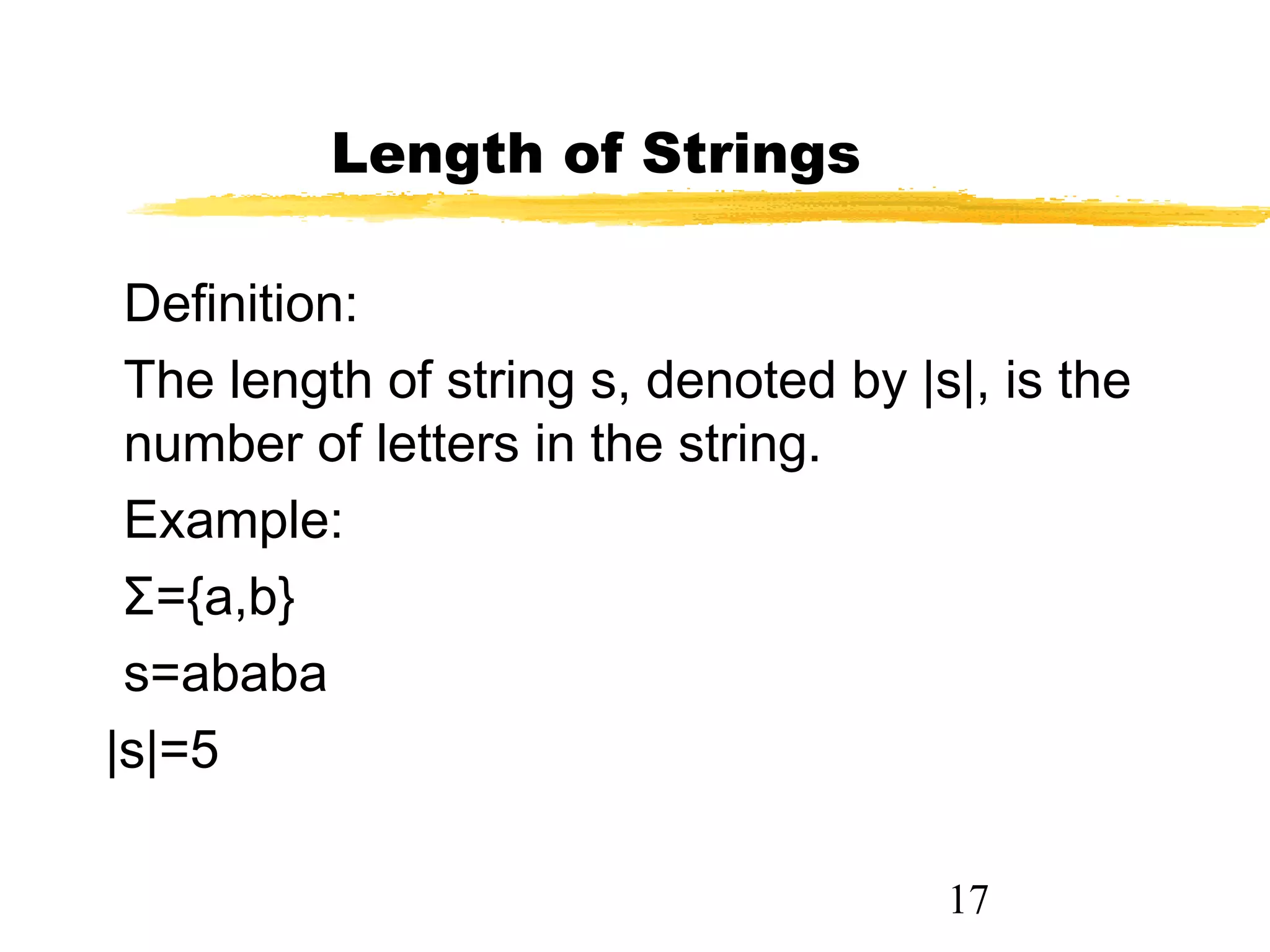 17
Length of Strings
Definition:
The length of string s, denoted by |s|, is the
number of letters in the string.
Example:
Σ={a,b}
s=ababa
|s|=5
 