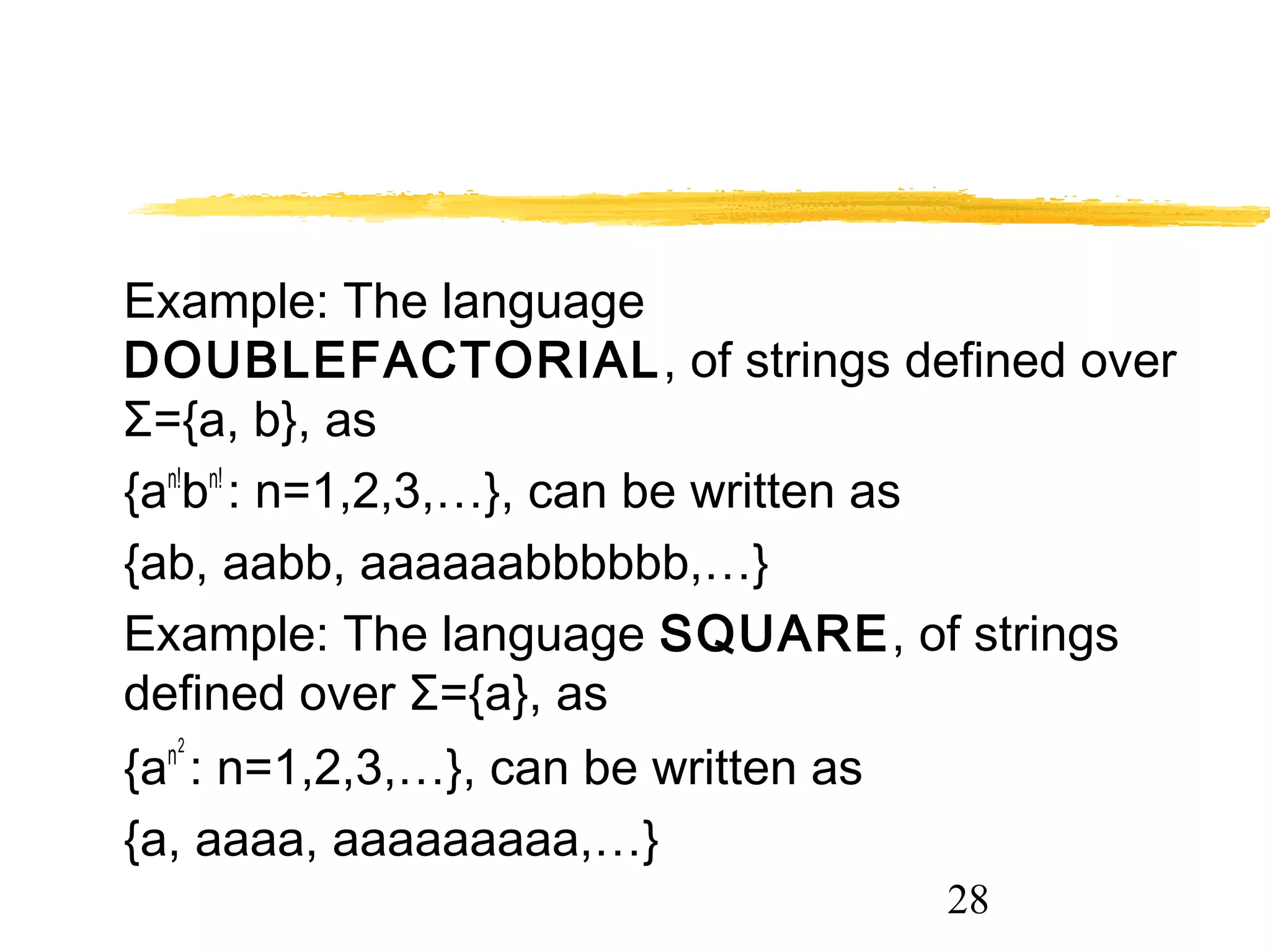 28
Example: The language
DOUBLEFACTORIAL, of strings defined over
Σ={a, b}, as
{an!
bn!
: n=1,2,3,…}, can be written as
{ab, aabb, aaaaaabbbbbb,…}
Example: The language SQUARE, of strings
defined over Σ={a}, as
{an2
: n=1,2,3,…}, can be written as
{a, aaaa, aaaaaaaaa,…}
 