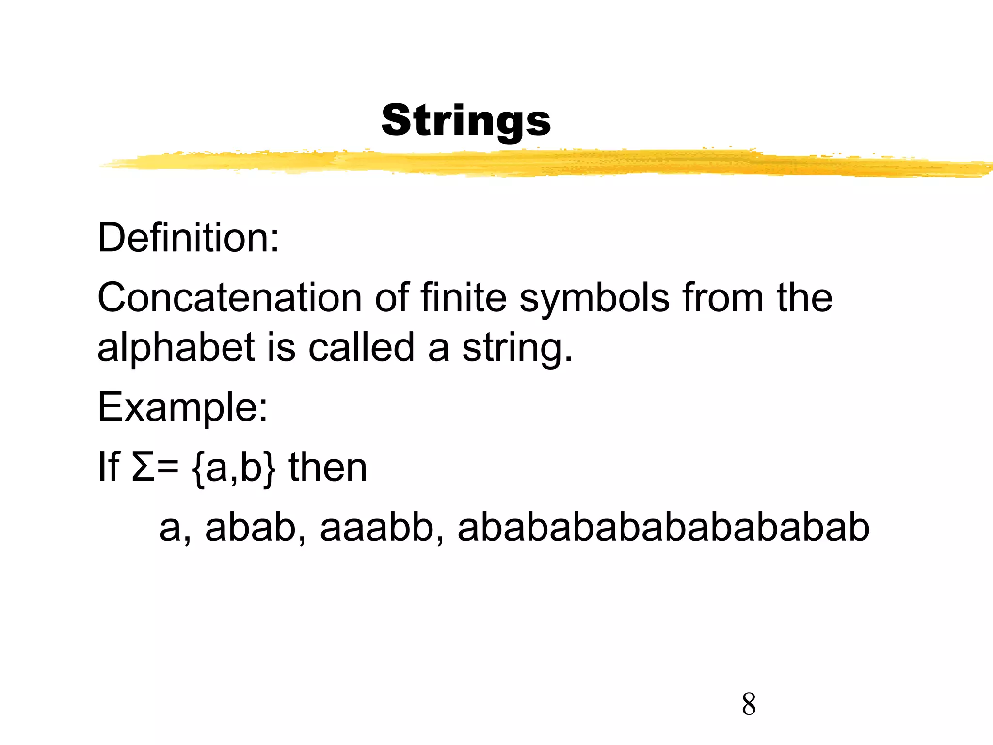 8
Strings
Definition:
Concatenation of finite symbols from the
alphabet is called a string.
Example:
If Σ= {a,b} then
a, abab, aaabb, ababababababababab
 