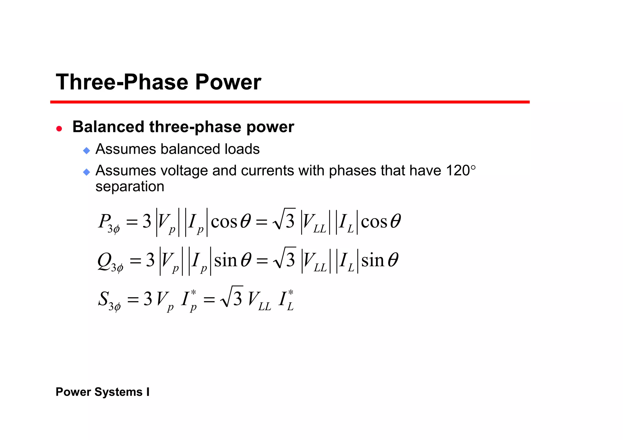 Power Systems I
Three-Phase Power
Balanced three-phase power
Assumes balanced loads
Assumes voltage and currents with phases that have 120°
separation
∗∗
==
==
==
LLLpp
LLLpp
LLLpp
IVIVS
IVIVQ
IVIVP
33
sin3sin3
cos3cos3
3
3
3
φ
φ
φ
θθ
θθ
 