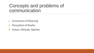 Concepts and problems of
communication
1. Convention of Meaning
2. Perception of Reality
3. Values, Attitude, Opinion
 