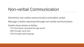 Non-verbal Communication
Sometimes non-verbal communication contradicts verbal
Message is better expressed through non-verbal communication.
Studies have shown as follow
◦7% information conveyed through words
◦38% through vocal tone
◦55% through body language
 