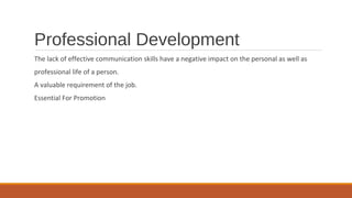 Professional Development
The lack of effective communication skills have a negative impact on the personal as well as
professional life of a person.
A valuable requirement of the job.
Essential For Promotion
 