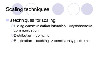 Scaling techniques
3 techniques for scaling
Hiding communication latencies - Asynchronous
communication
Distribution - domains
Replication – caching -> consistency problems !
 