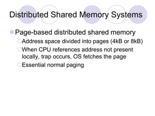 Distributed Shared Memory Systems
Page-based distributed shared memory
Address space divided into pages (4kB or 8kB)
When CPU references address not present
locally, trap occurs, OS fetches the page
Essential normal paging
 