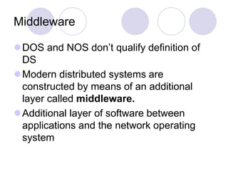 Middleware
DOS and NOS don’t qualify definition of
DS
Modern distributed systems are
constructed by means of an additional
layer called middleware.
Additional layer of software between
applications and the network operating
system
 
