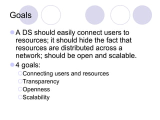 Goals
A DS should easily connect users to
resources; it should hide the fact that
resources are distributed across a
network; should be open and scalable.
4 goals:
Connecting users and resources
Transparency
Openness
Scalability
 