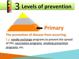 Levels of prevention3
Primary
The prevention of disease from occurring.
E.g. needle exchange programs to prevent the sprea...
