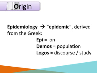 Origin
Epidemiology  “epidemic”, derived
from the Greek:
Epi = on
Demos = population
Logos = discourse / study
 