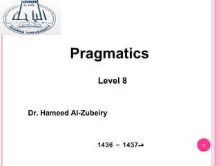 11
Pragmatics
Dr. Hameed Al-Zubeiry
Level 8
‫هــ‬1437-1436
 