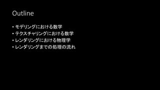 Outline
• モデリングにおける数学
• テクスチャリングにおける数学
• レンダリングにおける物理学
• レンダリングまでの処理の流れ
 