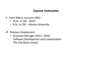 Course Instructor
 Tanni Mittra, Lecturer, EWU
• M.Sc in CSE – BUET
• B.Sc in CSE – Khulna University
 Previous Employment
• Associate Manager (2012- 2016)
Software Development and Customization
The City Bank Limited
 