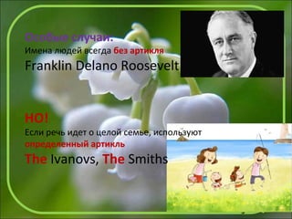 Особые случаи:
Имена людей всегда без артикля
Franklin Delano Roosevelt
НО!
Если речь идет о целой семье, используют
определенный артикль
The Ivanovs, The Smiths
 