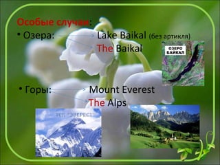 Особые случаи:
• Озера: Lake Baikal (без артикля)
The Baikal
• Горы: Mount Everest
The Alps
 