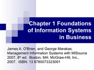 Chapter 1 Foundations
of Information Systems
in Business
James A. O'Brien, and George Marakas.
Management Information Systems with MISource
2007, 8th
ed. Boston, MA: McGraw-Hill, Inc.,
2007. ISBN: 13 9780073323091
 