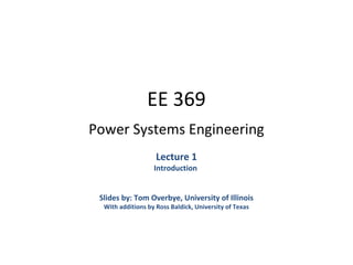 EE 369
Power Systems Engineering
Lecture 1
Introduction
Slides by: Tom Overbye, University of Illinois
With additions by Ross Baldick, University of Texas
 