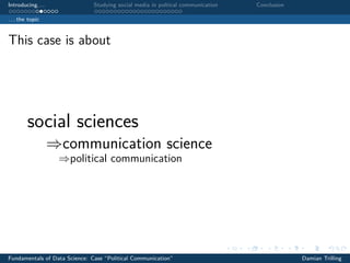 Introducing. . . Studying social media in poltical communication Conclusion
. . . the topic
This case is about
social sciences
⇒communication science
⇒political communication
Fundamentals of Data Science: Case “Political Communication” Damian Trilling
 