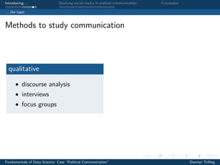 Introducing. . . Studying social media in poltical communication Conclusion
. . . the topic
Methods to study communication
qualitative
• discourse analysis
• interviews
• focus groups
Fundamentals of Data Science: Case “Political Communication” Damian Trilling
 