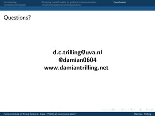 Introducing. . . Studying social media in poltical communication Conclusion
Questions?
d.c.trilling@uva.nl
@damian0604
www.damiantrilling.net
Fundamentals of Data Science: Case “Political Communication” Damian Trilling
 