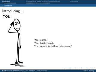 Introducing. . . Studying social media in poltical communication Conclusion
. . . the people
Introducing. . .
You
Your name?
Your background?
Your reason to follow this course?
Fundamentals of Data Science: Case “Political Communication” Damian Trilling
 