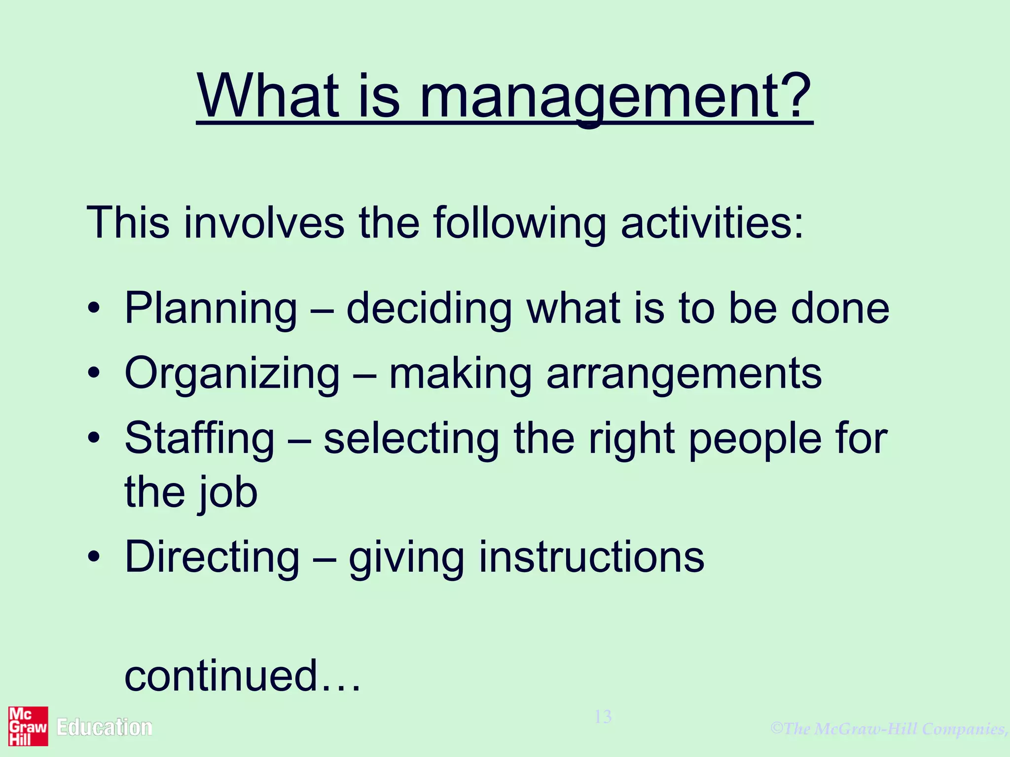 ©The McGraw-Hill Companies,
13
What is management?
This involves the following activities:
• Planning – deciding what is to be done
• Organizing – making arrangements
• Staffing – selecting the right people for
the job
• Directing – giving instructions
continued…
 