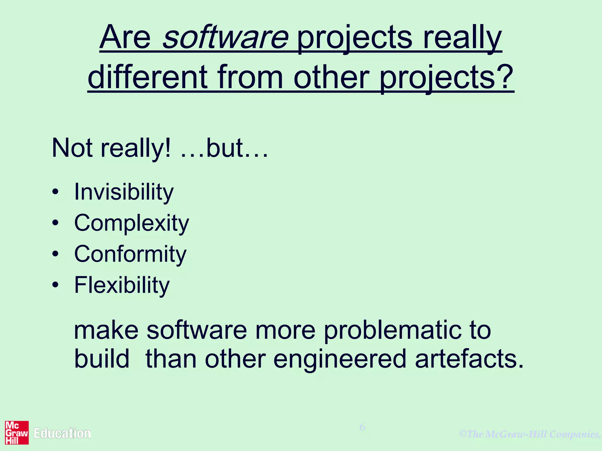 ©The McGraw-Hill Companies,
6
Are software projects really
different from other projects?
Not really! …but…
• Invisibility
• Complexity
• Conformity
• Flexibility
make software more problematic to
build than other engineered artefacts.
 