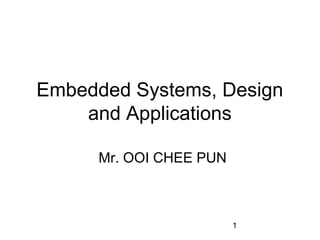 1
Embedded Systems, Design
and Applications
Mr. OOI CHEE PUN
 