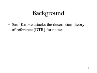 2
Background
• Saul Kripke attacks the description theory
of reference (DTR) for names.
 