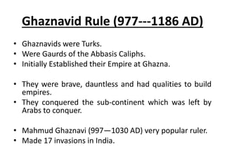 Ghaznavid Rule (977---1186 AD)
• Ghaznavids were Turks.
• Were Gaurds of the Abbasis Caliphs.
• Initially Established thei...