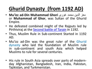 Ghurid Dynasty (from 1192 AD)
• Mu'izz ad-Din Muhammad Ghori ‫معز‬‫الدین‬‫محمد‬‫غوری‬
or Muhammad of Ghor, was Sultan of t...